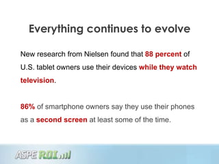 Everything continues to evolve

New research from Nielsen found that 88 percent of
U.S. tablet owners use their devices while they watch
television.


86% of smartphone owners say they use their phones
as a second screen at least some of the time.
 