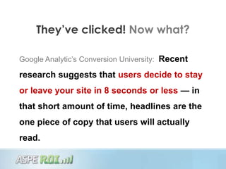 They’ve clicked! Now what?

Google Analytic‟s Conversion University: Recent

research suggests that users decide to stay
or leave your site in 8 seconds or less — in
that short amount of time, headlines are the
one piece of copy that users will actually
read.
 