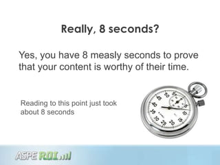 Really, 8 seconds?

Yes, you have 8 measly seconds to prove
that your content is worthy of their time.


Reading to this point just took
about 8 seconds
 