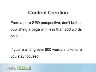 Content Creation

From a pure SEO perspective, don‟t bother
publishing a page with less than 250 words
on it.


If you‟re writing over 800 words, make sure
you stay focused.
 