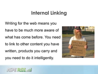 Internal Linking

Writing for the web means you
have to be much more aware of
what has come before. You need
to link to other content you have
written, products you carry and
you need to do it intelligently.
 