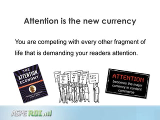 Attention is the new currency

You are competing with every other fragment of
life that is demanding your readers attention.
 