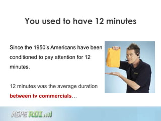 You used to have 12 minutes


Since the 1950‟s Americans have been
conditioned to pay attention for 12
minutes.


12 minutes was the average duration
between tv commercials…
 