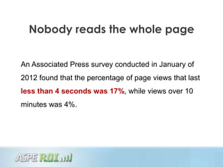 Nobody reads the whole page


An Associated Press survey conducted in January of
2012 found that the percentage of page views that last
less than 4 seconds was 17%, while views over 10
minutes was 4%.
 