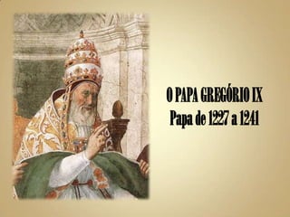 O PAPA GREGÓRIO IX
 Papa de 1227 a 1241
 