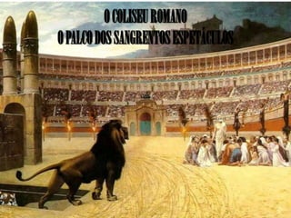 O COLISEU ROMANO
O PALCO DOS SANGRENTOS ESPETÁCULOS
 