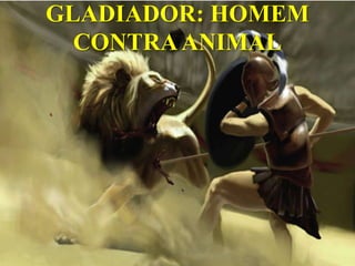 GLADIADOR: HOMEM
  CONTRA ANIMAL
 