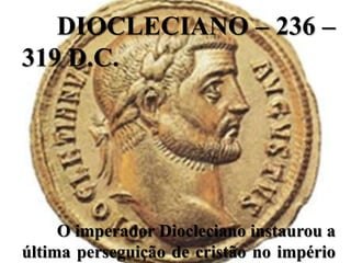 DIOCLECIANO – 236 –
319 D.C.




     O imperador Diocleciano instaurou a
última perseguição de cristão no império
 