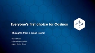 Thoughts from a small island
Richard Noble
Chief Operating Officer
Aspers Casino Group
 