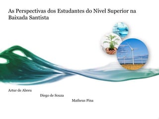 As Perspectivas dos Estudantes do Nível Superior na
Baixada Santista
Artur de Abreu
Diego de Souza
Matheus Pina
 