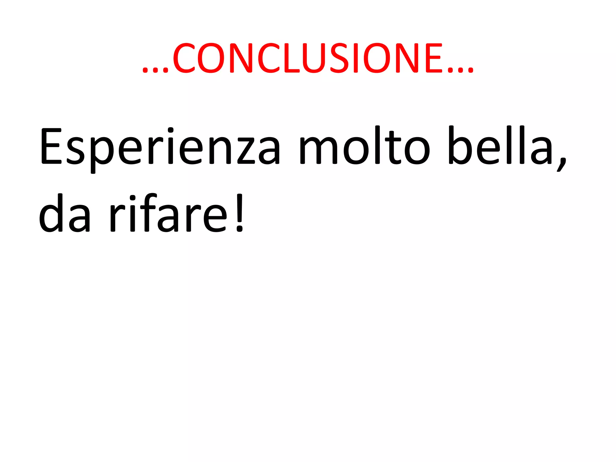 …CONCLUSIONE…
Esperienza molto bella,
da rifare!
 