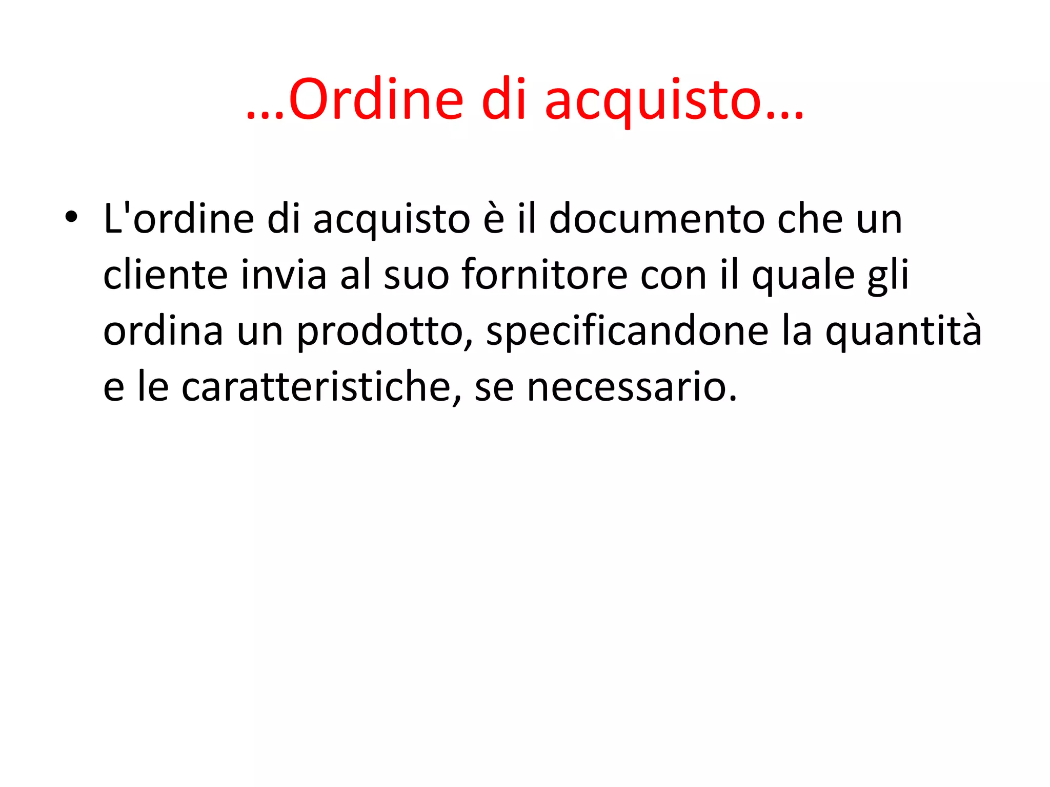 …Ordine di acquisto…
• L'ordine di acquisto è il documento che un
cliente invia al suo fornitore con il quale gli
ordina un prodotto, specificandone la quantità
e le caratteristiche, se necessario.
 