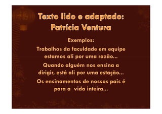 Exemplos:
Trabalhos da faculdade em equipe
estamos ali por uma razão...estamos ali por uma razão...
Quando alguém nos ensina a
dirigir, está ali por uma estação...
Os ensinamentos de nossos pais é
para a vida inteira...
 