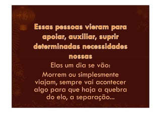 Elas um dia se vão:
Morrem ou simplesmente
viajam, sempre vai acontecer
algo para que haja a quebra
do elo, a separação...
 