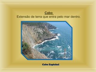 Cabo
Extensão de terra que entra pelo mar dentro.




                 Cabo Espichel
 