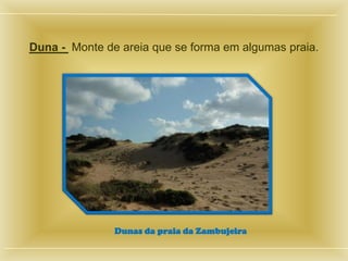 Duna - Monte de areia que se forma em algumas praia.




               Dunas da praia da Zambujeira
 