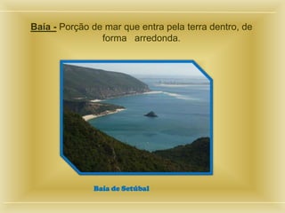 Baía - Porção de mar que entra pela terra dentro, de
                forma arredonda.




              Baía de Setúbal
 