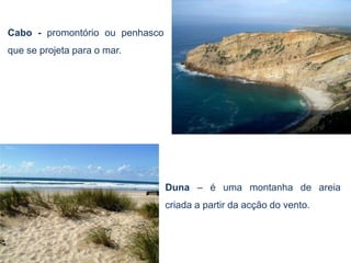 Cabo - promontório ou penhasco
que se projeta para o mar.




                                 Duna – é uma montanha de areia
                                 criada a partir da acção do vento.
 