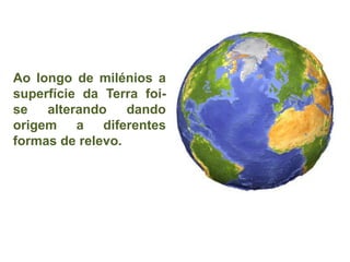 Ao longo de milénios a
superfície da Terra foi-
se   alterando    dando
origem a diferentes
formas de relevo.
 