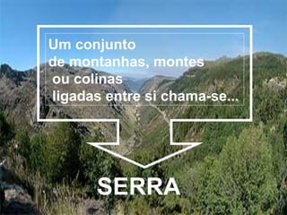 Um conjunto
de montanhas, montes
ou colinas
ligadas entre si chama-se...




       SERRA
 