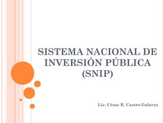 SISTEMA NACIONAL DE
INVERSIÓN PÚBLICA
(SNIP)

Lic. César R. Castro Galarza

 