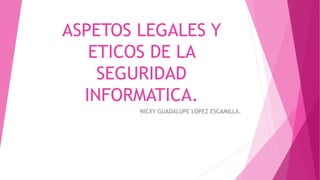 ASPETOS LEGALES Y
ETICOS DE LA
SEGURIDAD
INFORMATICA.
NICXY GUADALUPE LOPEZ ESCAMILLA.
 