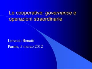 Le cooperative: governance e
operazioni straordinarie
Lorenzo Benatti
Parma, 5 marzo 2012
 