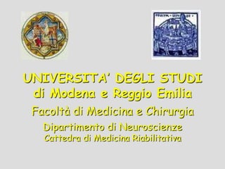 UNIVERSITA’ DEGLI STUDI
di Modena e Reggio Emilia
Facoltà di Medicina e Chirurgia
Dipartimento di Neuroscienze
Cattedra di Medicina Riabilitativa
 