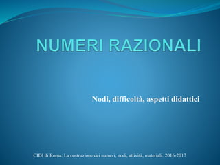 Nodi, difficoltà, aspetti didattici
CIDI di Roma: La costruzione dei numeri, nodi, attività, materiali. 2016-2017
 