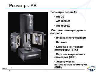 Реометры серии  AR AR G2 AR 2000eX AR 1500eX Системы температурного контроля Ячейка с погружением Пельтье Камера с контролем атмосферы  (ETC) Верхняя нагреваемая геометрия  (UHP) Электрически нагреваемые геометрии  (EHP) Реометры  AR 