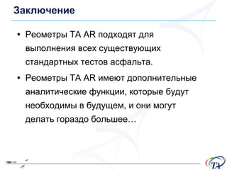 Заключение Реометры  TA AR  подходят для выполнения всех существующих стандартных тестов асфальта . Реометры  TA AR  имеют дополнительные аналитические функции, которые будут необходимы в будущем, и они могут делать гораздо большее… 