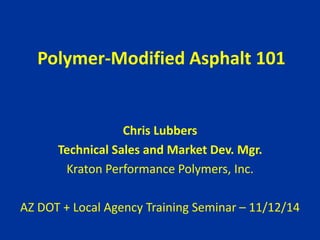 Polymer-Modified Asphalt 101
Chris Lubbers
Technical Sales and Market Dev. Mgr.
Kraton Performance Polymers, Inc.
AZ DOT + Local Agency Training Seminar – 11/12/14
 