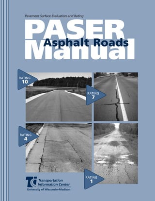 Pavement Surface Evaluation and Rating




                     PASER
                      Asphalt Roads
                     Manual
                   RATING
                    10

                                                               RATING
                                                                  7




                   RATING
                     4




PASER
   Asphalt Roads
                                                               RATING
                                                                 1
 