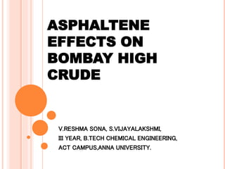 ASPHALTENE
EFFECTS ON
BOMBAY HIGH
CRUDE
V.RESHMA SONA, S.VIJAYALAKSHMI,
III YEAR, B.TECH CHEMICAL ENGINEERING,
ACT CAMPUS,ANNA UNIVERSITY.
 
