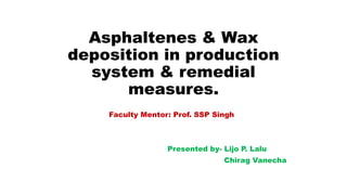 Asphaltenes & Wax
deposition in production
system & remedial
measures.
Faculty Mentor: Prof. SSP Singh
Presented by- Lijo P. Lalu
Chirag Vanecha
 