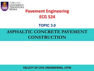 Pavement Engineering
ECG 524
ASPHALTIC CONCRETE PAVEMENT
CONSTRUCTION
FACULTY OF CIVIL ENGINEERING, UiTM
TOPIC 3.0
 