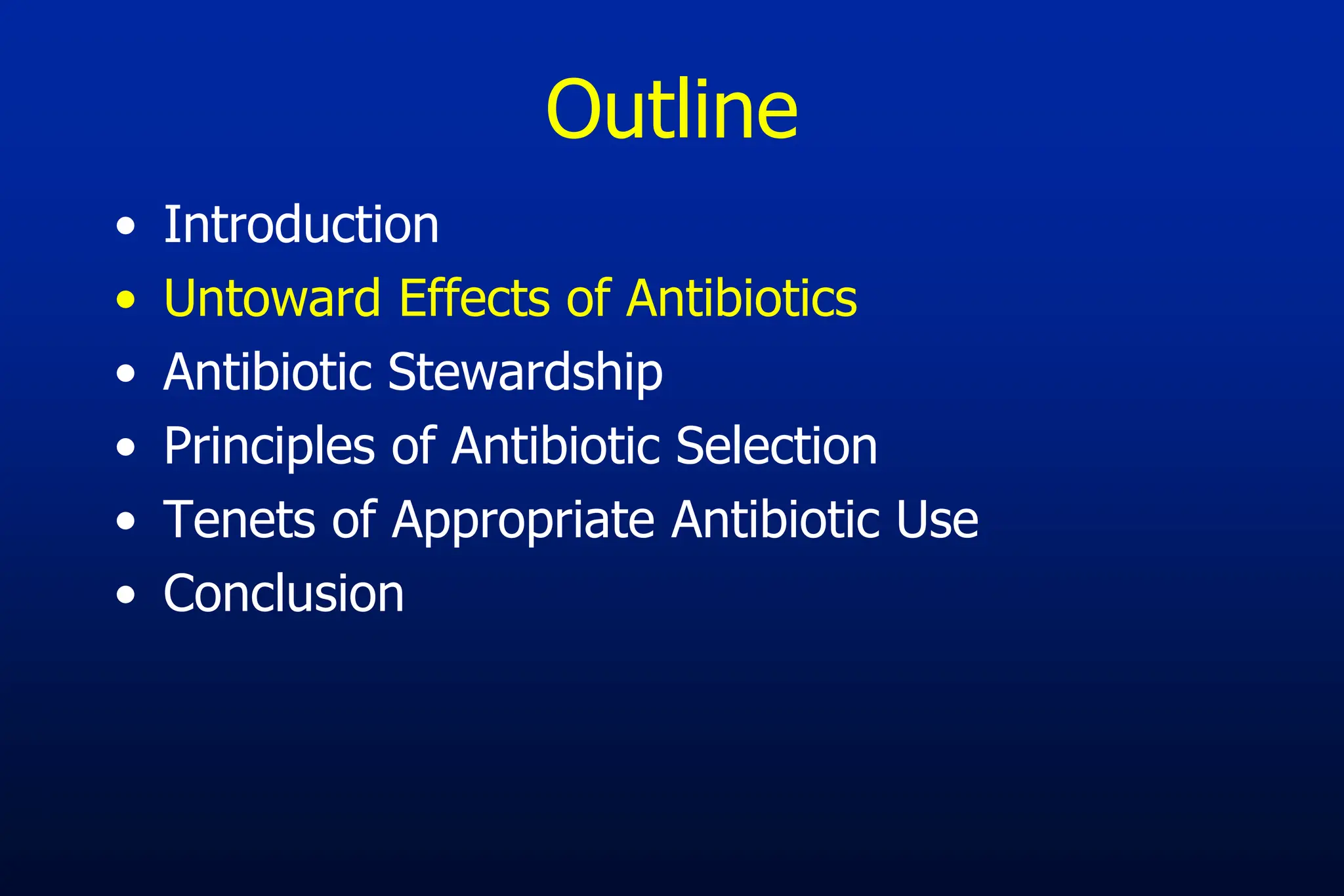 Outline
• Introduction
• Untoward Effects of Antibiotics
• Antibiotic Stewardship
• Principles of Antibiotic Selection
• Tenets of Appropriate Antibiotic Use
• Conclusion
 