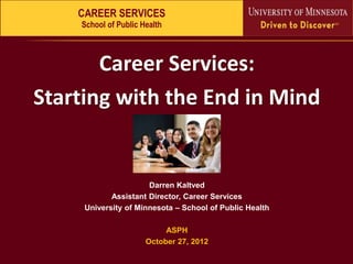CAREER SERVICES
    School of Public Health



       Career Services:
Starting with the End in Mind

                              ASPH

                      Darren Kaltved
            Assistant Director, Career Services
     University of Minnesota – School of Public Health

                           ASPH
                      October 27, 2012
 