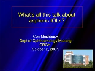 What’s all this talk about aspheric IOLs? Con Moshegov Dept of Ophthalmology Meeting CRGH  October 2, 2007. 