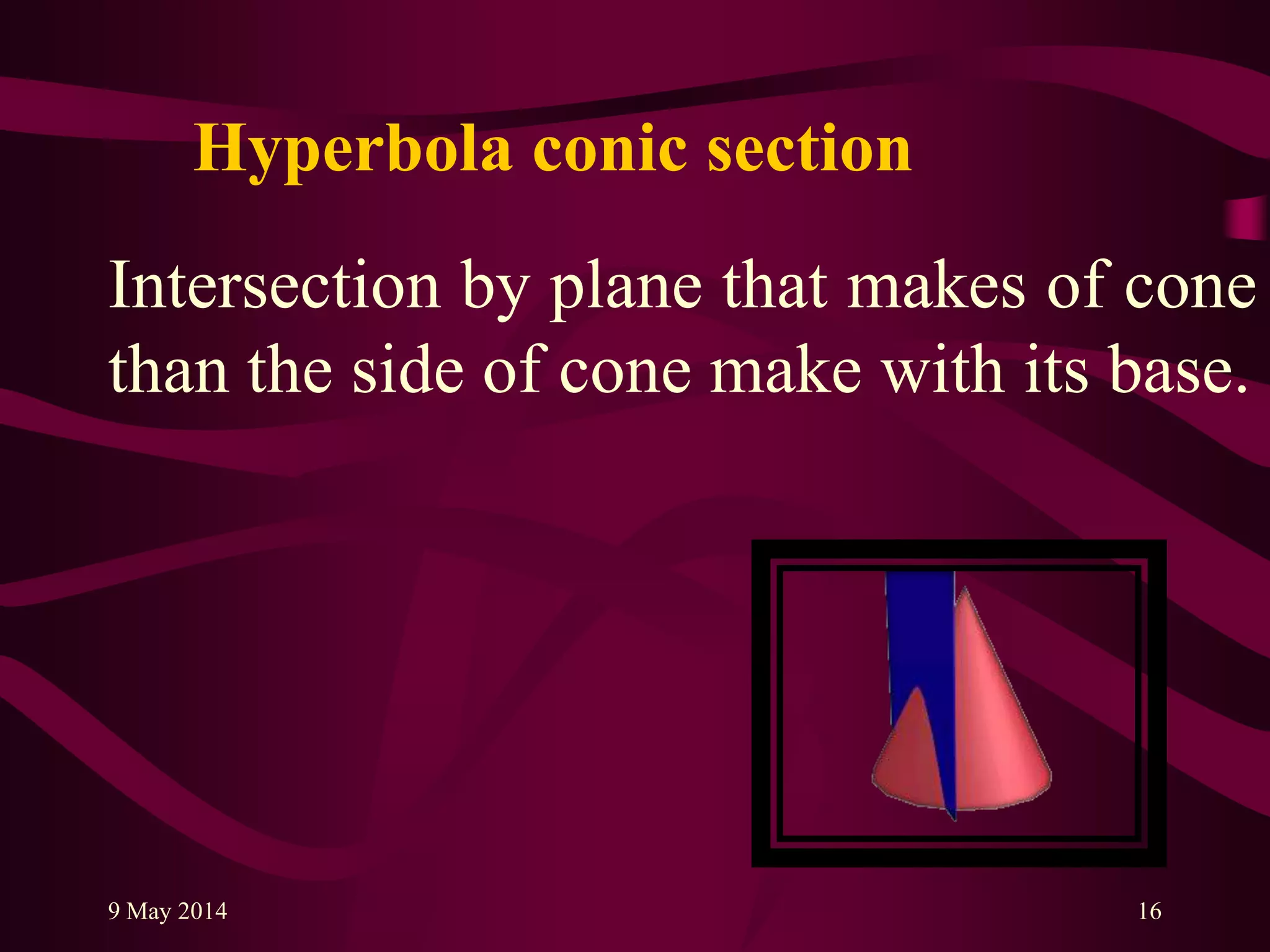 Hyperbola conic section
Intersection by plane that makes of cone
than the side of cone make with its base.
9 May 2014 16
 