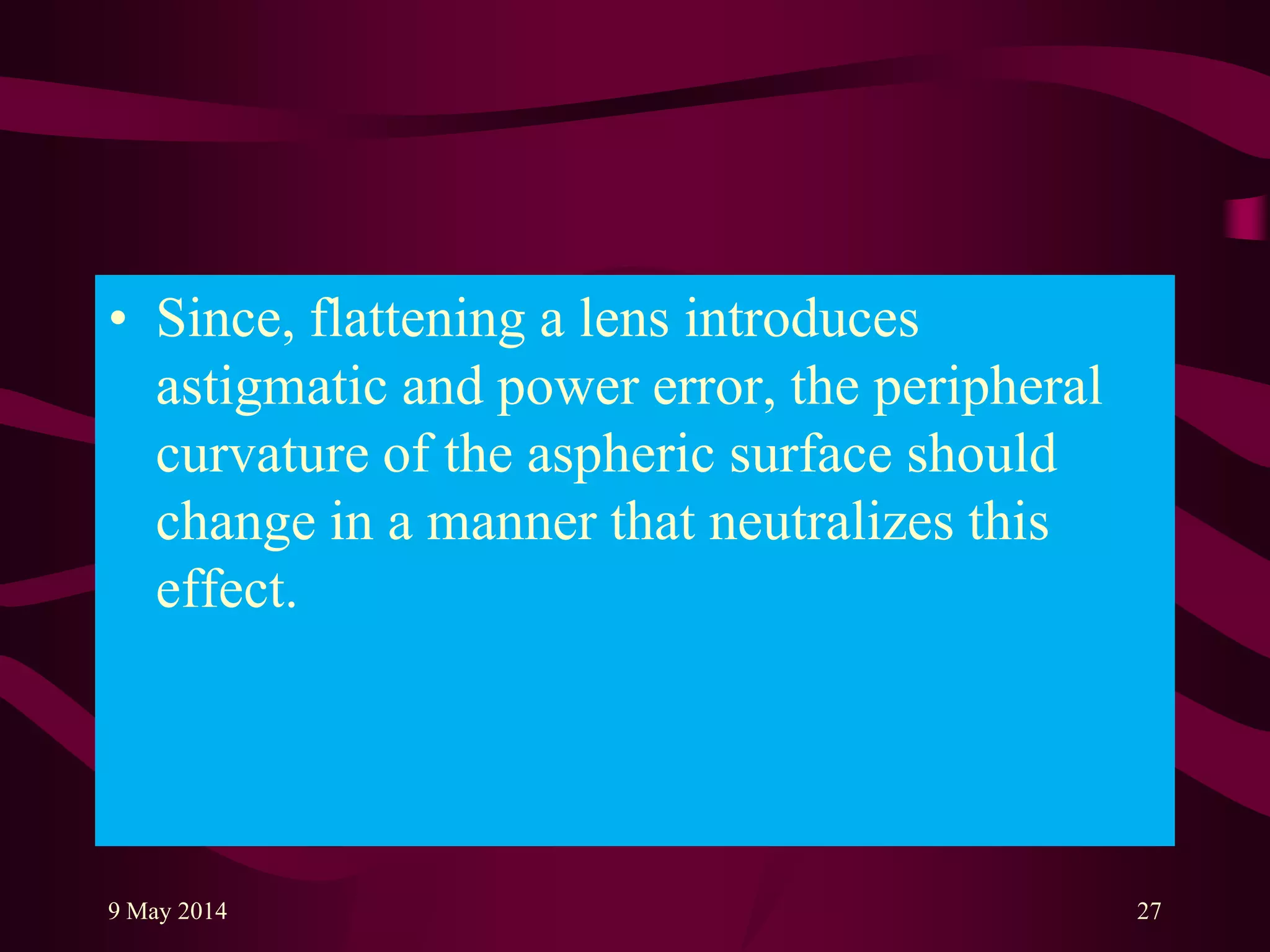 • Since, flattening a lens introduces
astigmatic and power error, the peripheral
curvature of the aspheric surface should
change in a manner that neutralizes this
effect.
9 May 2014 27
 