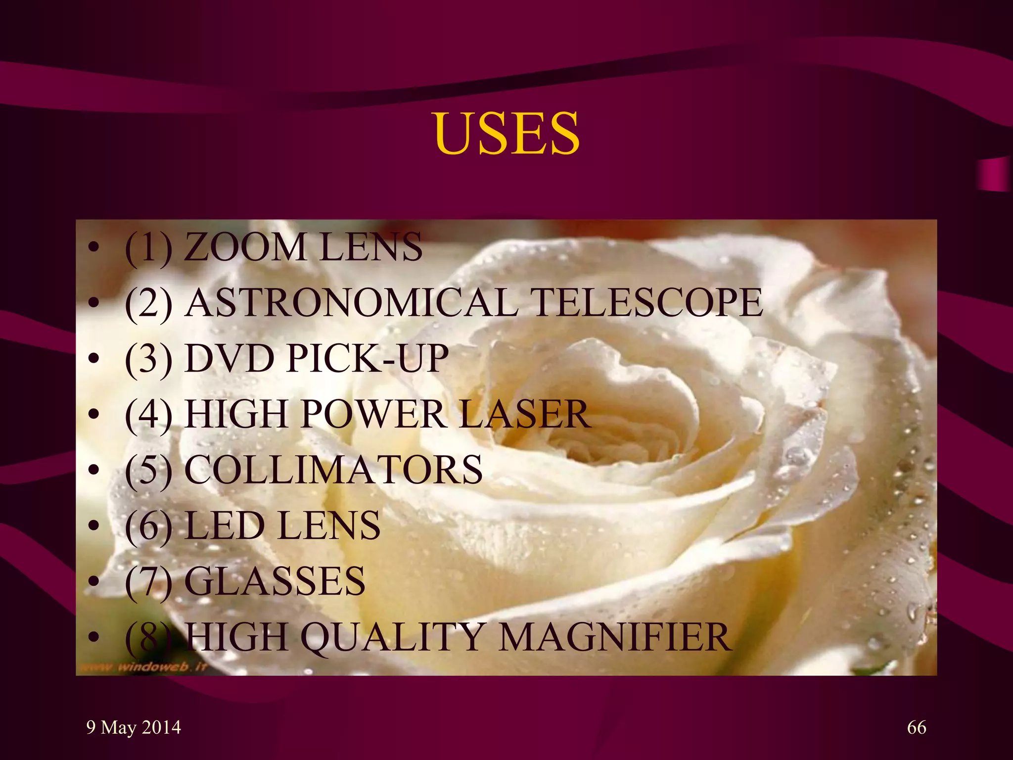 USES
• (1) ZOOM LENS
• (2) ASTRONOMICAL TELESCOPE
• (3) DVD PICK-UP
• (4) HIGH POWER LASER
• (5) COLLIMATORS
• (6) LED LENS
• (7) GLASSES
• (8) HIGH QUALITY MAGNIFIER
9 May 2014 66
 