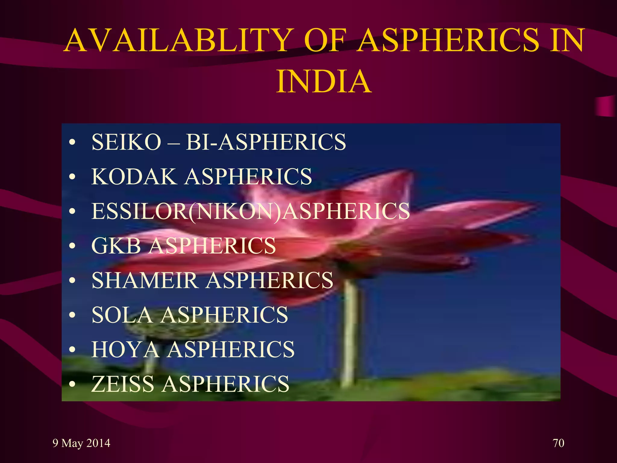 AVAILABLITY OF ASPHERICS IN
INDIA
• SEIKO – BI-ASPHERICS
• KODAK ASPHERICS
• ESSILOR(NIKON)ASPHERICS
• GKB ASPHERICS
• SHAMEIR ASPHERICS
• SOLA ASPHERICS
• HOYA ASPHERICS
• ZEISS ASPHERICS
9 May 2014 70
 
