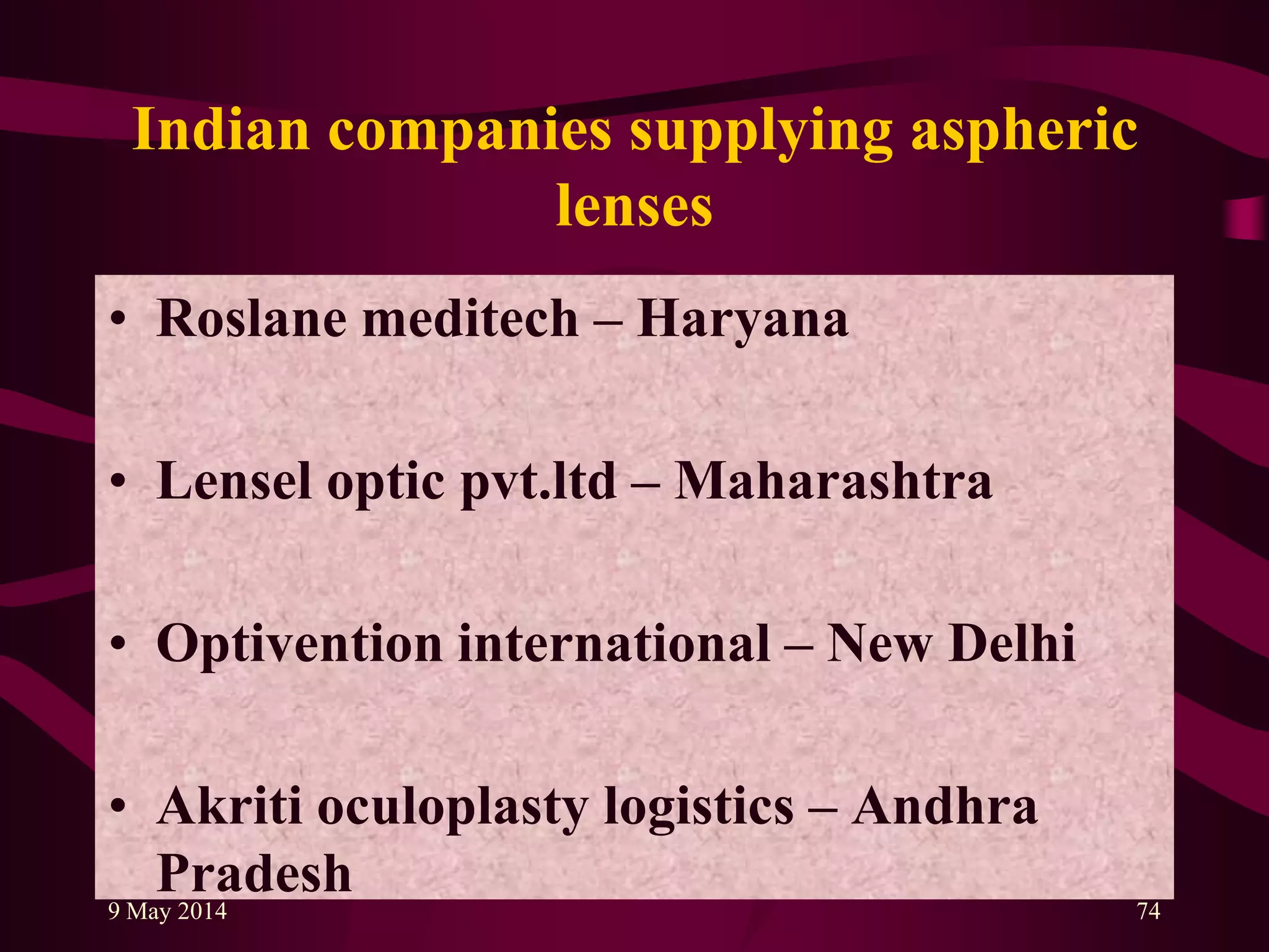 Indian companies supplying aspheric
lenses
• Roslane meditech – Haryana
• Lensel optic pvt.ltd – Maharashtra
• Optivention international – New Delhi
• Akriti oculoplasty logistics – Andhra
Pradesh9 May 2014 74
 
