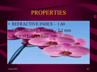 PROPERTIES
• REFRACTIVE INDEX – 1.60
• CENTRE THICKNESS – 5.1 mm
• WEIGHT – 11 Gram
4 June 2014 46
 