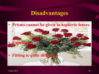 Disadvantages
• Prisms cannot be given in aspheric lenses
.
• Expensive.
• Fitting is quite difficult.
4 June 2014 69
 