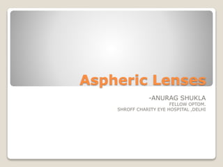 Aspheric Lenses
-ANURAG SHUKLA
FELLOW OPTOM.
SHROFF CHARITY EYE HOSPITAL ,DELHI
 
