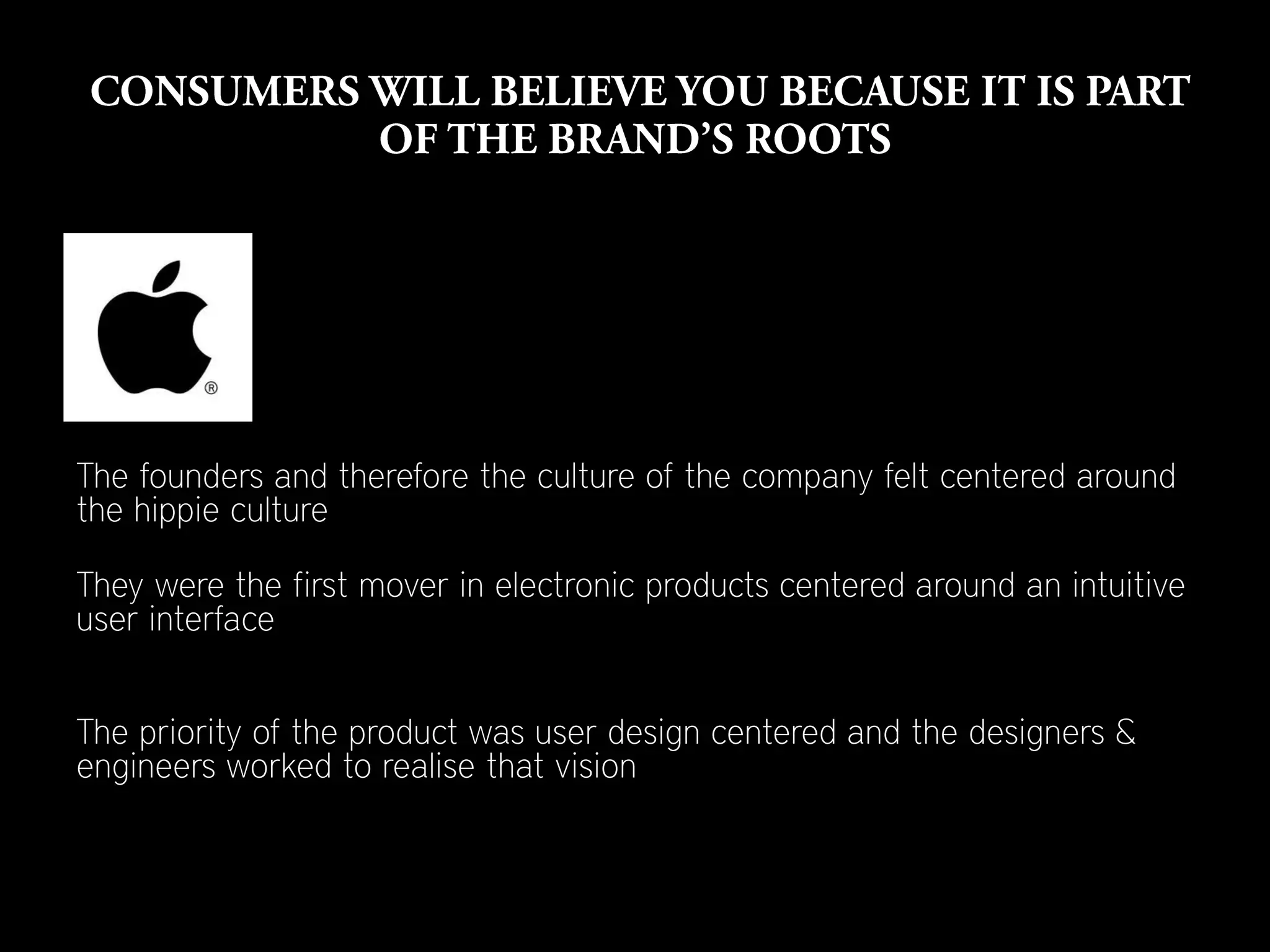 The founders and therefore the culture of the company felt centered around
the hippie culture

They were the first mover in electronic products centered around an intuitive
user interface


The priority of the product was user design centered and the designers &
engineers worked to realise that vision
 
