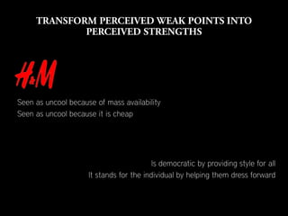Seen as uncool because of mass availability
Seen as uncool because it is cheap




                                          Is democratic by providing style for all
                     It stands for the individual by helping them dress forward
 