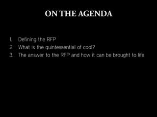 1. Defining the RFP
2. What is the quintessential of cool?
3. The answer to the RFP and how it can be brought to life
 